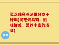 灵芝炖乌鸡汤做好吃不好喝(灵芝炖乌鸡：滋味鲜美，营养丰富的汤菜)