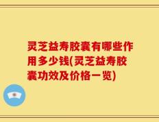 灵芝益寿胶囊有哪些作用多少钱(灵芝益寿胶囊功效及价格一览)