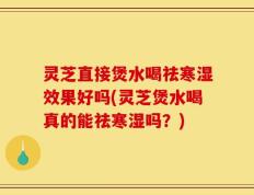 灵芝直接煲水喝祛寒湿效果好吗(灵芝煲水喝真的能祛寒湿吗？)