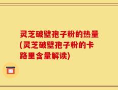 灵芝破壁孢子粉的热量(灵芝破壁孢子粉的卡路里含量解读)