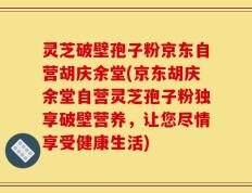 灵芝破壁孢子粉京东自营胡庆余堂(京东胡庆余堂自营灵芝孢子粉独享破壁营养，让您尽情享受健康生活)