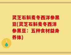 灵芝石斛麦冬西洋参黑豆(灵芝石斛麦冬西洋参黑豆：五种食材益身养体)