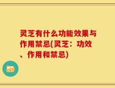 灵芝有什么功能效果与作用禁忌(灵芝：功效、作用和禁忌)