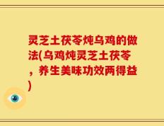 灵芝土茯苓炖乌鸡的做法(乌鸡炖灵芝土茯苓，养生美味功效两得益)