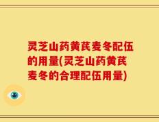 灵芝山药黄芪麦冬配伍的用量(灵芝山药黄芪麦冬的合理配伍用量)