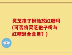 灵芝孢子粉能放红糖吗(可否将灵芝孢子粉与红糖混合食用？)