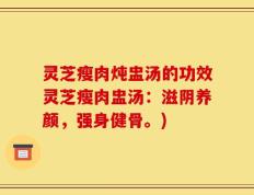 灵芝瘦肉炖盅汤的功效灵芝瘦肉盅汤：滋阴养颜，强身健骨。)