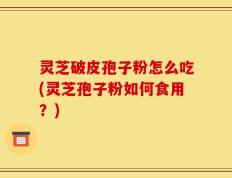 灵芝破皮孢子粉怎么吃(灵芝孢子粉如何食用？)
