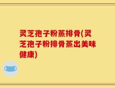 灵芝孢子粉蒸排骨(灵芝孢子粉排骨蒸出美味健康)