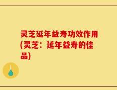 灵芝延年益寿功效作用(灵芝：延年益寿的佳品)