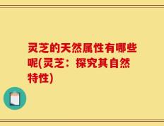 灵芝的天然属性有哪些呢(灵芝：探究其自然特性)