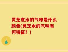 灵芝煮水的气味是什么颜色(灵芝水的气味有何特征？)