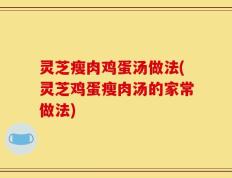 灵芝瘦肉鸡蛋汤做法(灵芝鸡蛋瘦肉汤的家常做法)