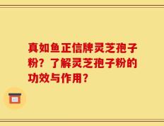真如鱼正信牌灵芝孢子粉？了解灵芝孢子粉的功效与作用？