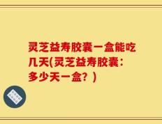 灵芝益寿胶囊一盒能吃几天(灵芝益寿胶囊：多少天一盒？)