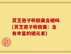 灵芝孢子粉胶囊含硒吗(灵芝孢子粉胶囊：含有丰富的硒元素)