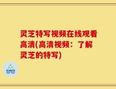 灵芝特写视频在线观看高清(高清视频：了解灵芝的特写)