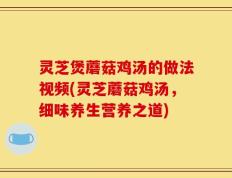 灵芝煲蘑菇鸡汤的做法视频(灵芝蘑菇鸡汤，细味养生营养之道)