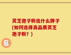 灵芝孢子粉选什么牌子(如何选择高品质灵芝孢子粉？)