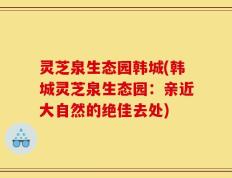 灵芝泉生态园韩城(韩城灵芝泉生态园：亲近大自然的绝佳去处)