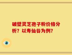 破壁灵芝孢子粉价格分析？以寿仙谷为例？