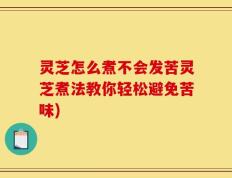 灵芝怎么煮不会发苦灵芝煮法教你轻松避免苦味)