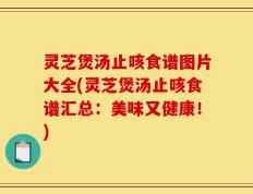 灵芝煲汤止咳食谱图片大全(灵芝煲汤止咳食谱汇总：美味又健康！)