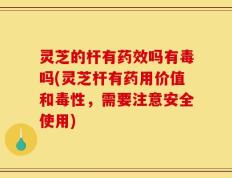 灵芝的杆有药效吗有毒吗(灵芝杆有药用价值和毒性，需要注意安全使用)