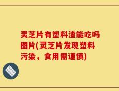 灵芝片有塑料渣能吃吗图片(灵芝片发现塑料污染，食用需谨慎)
