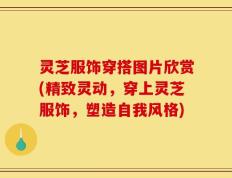 灵芝服饰穿搭图片欣赏(精致灵动，穿上灵芝服饰，塑造自我风格)