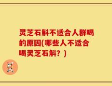 灵芝石斛不适合人群喝的原因(哪些人不适合喝灵芝石斛？)