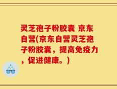 灵芝孢子粉胶囊 京东自营(京东自营灵芝孢子粉胶囊，提高免疫力，促进健康。)