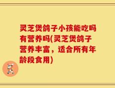 灵芝煲鸽子小孩能吃吗有营养吗(灵芝煲鸽子营养丰富，适合所有年龄段食用)
