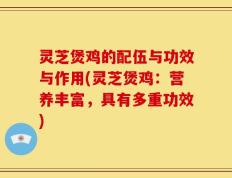灵芝煲鸡的配伍与功效与作用(灵芝煲鸡：营养丰富，具有多重功效)