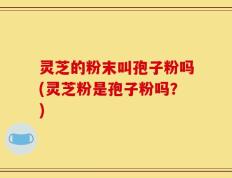 灵芝的粉末叫孢子粉吗(灵芝粉是孢子粉吗？)