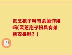 灵芝孢子粉有杀菌作用吗(灵芝孢子粉具有杀菌效果吗？)