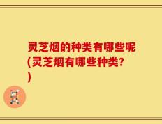灵芝烟的种类有哪些呢(灵芝烟有哪些种类？)
