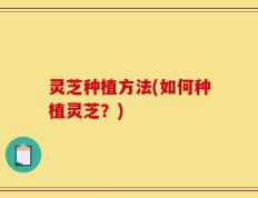 灵芝种植方法(如何种植灵芝？)