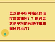 灵芝孢子粉对痛风的治疗效果如何？？探讨灵芝孢子粉的药理作用和痛风的治疗？
