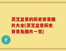灵芝盆景的历史背景图片大全(灵芝盆景历史背景及图片一览)