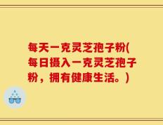 每天一克灵芝孢子粉(每日摄入一克灵芝孢子粉，拥有健康生活。)