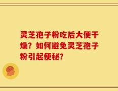 灵芝孢子粉吃后大便干燥？如何避免灵芝孢子粉引起便秘？