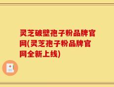 灵芝破壁孢子粉品牌官网(灵芝孢子粉品牌官网全新上线)