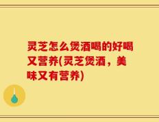 灵芝怎么煲酒喝的好喝又营养(灵芝煲酒，美味又有营养)