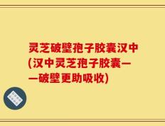 灵芝破壁孢子胶囊汉中(汉中灵芝孢子胶囊——破壁更助吸收)