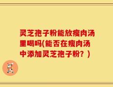 灵芝孢子粉能放瘦肉汤里喝吗(能否在瘦肉汤中添加灵芝孢子粉？)