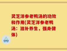 灵芝洋参老鸭汤的功效和作用(灵芝洋参老鸭汤：滋补养生，强身健体)