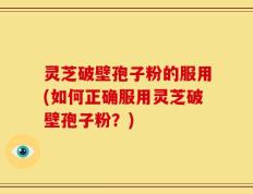 灵芝破壁孢子粉的服用(如何正确服用灵芝破壁孢子粉？)