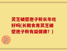 灵芝破壁孢子粉长年吃好吗(长期食用灵芝破壁孢子粉有益健康？)