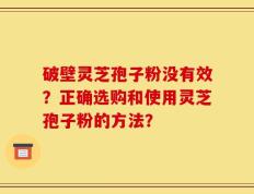 破壁灵芝孢子粉没有效？正确选购和使用灵芝孢子粉的方法？